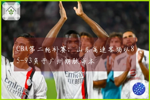 CBA第二轮补赛：山东高速客场以85-93负于广州朗肽海本