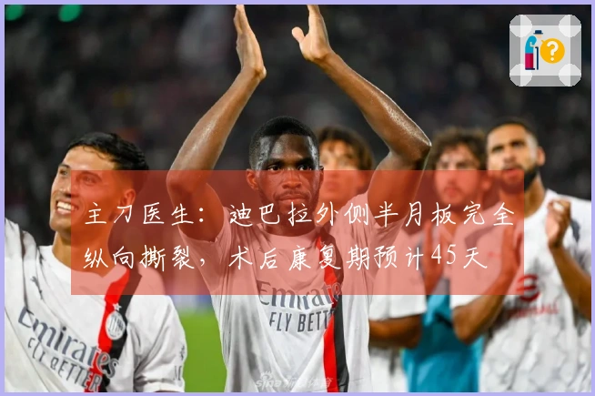 主刀医生：迪巴拉外侧半月板完全纵向撕裂，术后康复期预计45天