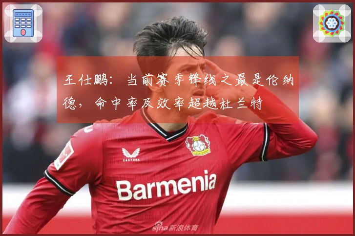 王仕鹏：当前赛季锋线之最是伦纳德，命中率及效率超越杜兰特