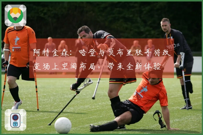 阿特金森：哈登与莫布里联手将改变场上空间布局，带来全新体验