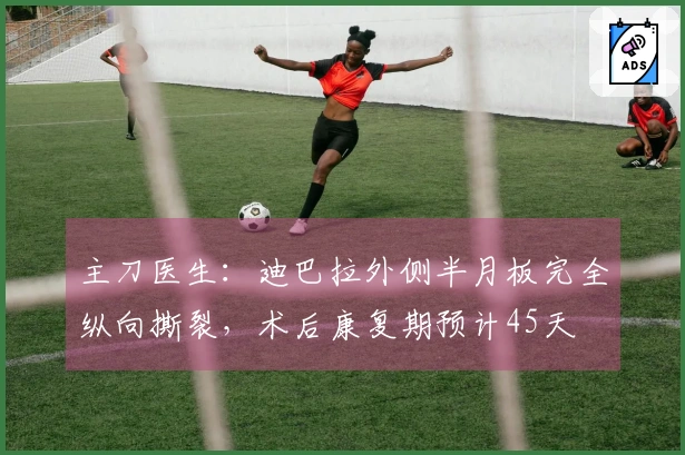 主刀医生：迪巴拉外侧半月板完全纵向撕裂，术后康复期预计45天