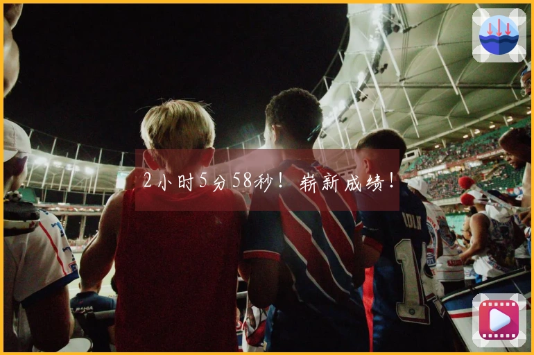 2小时5分58秒！崭新成绩！