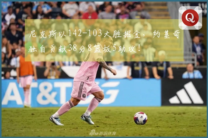 尼克斯以142-103大胜掘金，约基奇独自贡献38分8篮板5助攻！