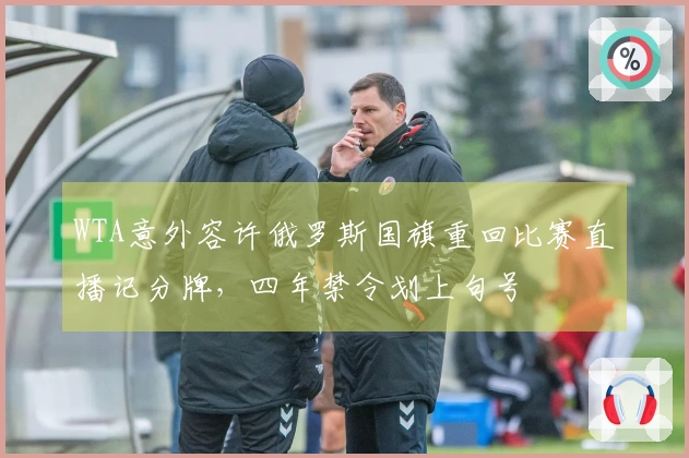 WTA意外容许俄罗斯国旗重回比赛直播记分牌，四年禁令划上句号