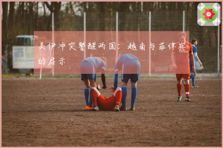 美伊冲突警醒两国:越南与菲律宾的启示