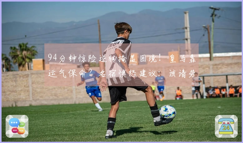 94分钟惊险逆转掩盖困境!皇马靠运气保命?名宿愤怒建议:该请劳尔执教!