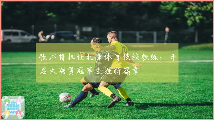 张帅将担任北京体育技校教练，开启大满贯冠军生涯新篇章