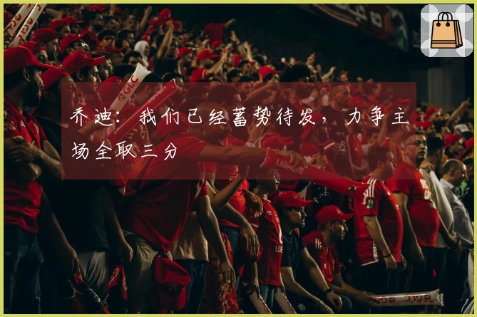 乔迪：我们已经蓄势待发，力争主场全取三分