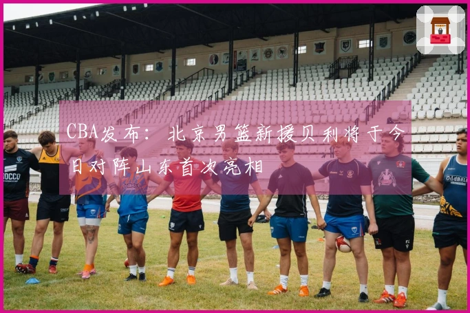 CBA发布：北京男篮新援贝利将于今日对阵山东首次亮相