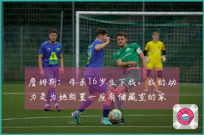 詹姆斯：母亲16岁生下我，我的动力是为她购置一座有储藏室的家