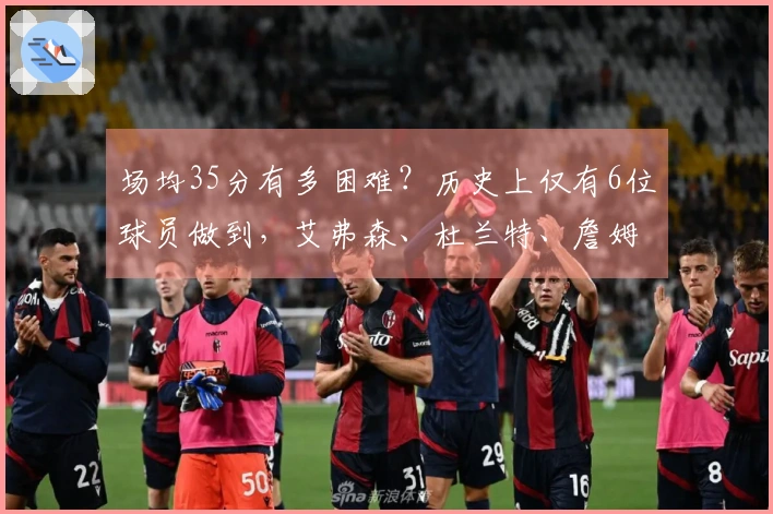 场均35分有多困难？历史上仅有6位球员做到，艾弗森、杜兰特、詹姆斯、库里均为0次