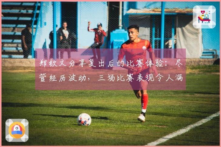 郑钦文分享复出后的比赛体验：尽管经历波动，三场比赛表现令人满意