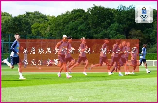 老詹缺席步行者之战，湖人三人因伤无法参赛