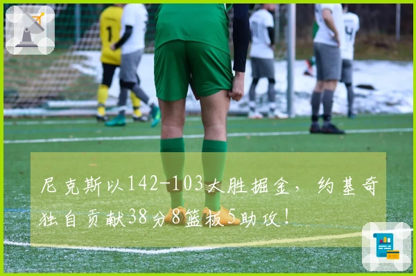 尼克斯以142-103大胜掘金，约基奇独自贡献38分8篮板5助攻！