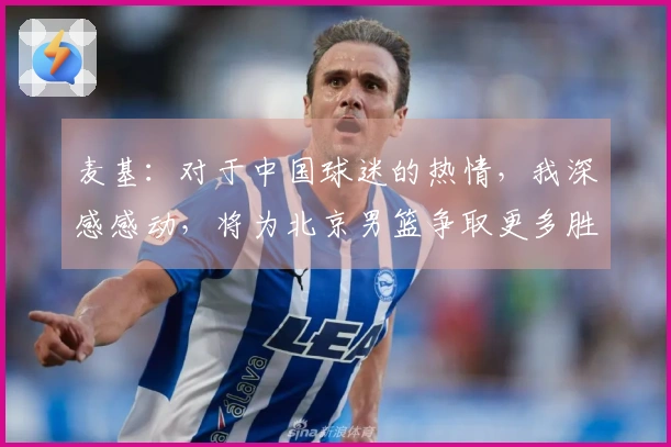 麦基：对于中国球迷的热情，我深感感动，将为北京男篮争取更多胜利