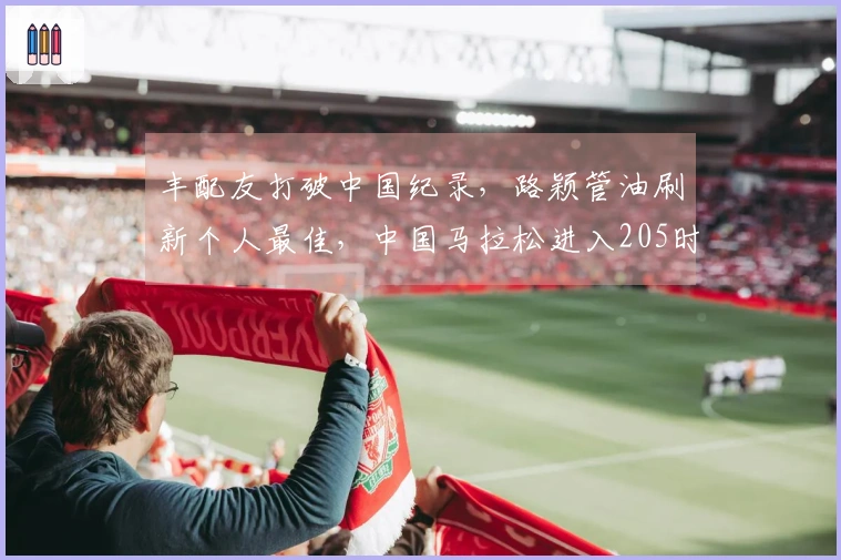 丰配友打破中国纪录，路颖管油刷新个人最佳，中国马拉松进入205时代