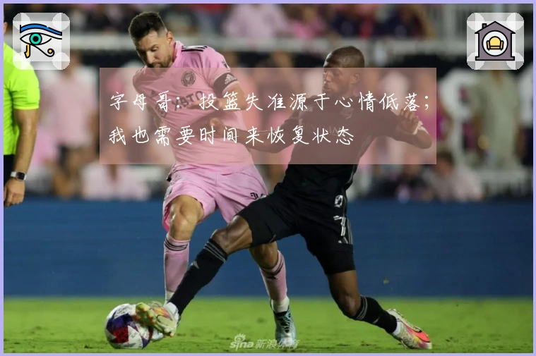 字母哥：投篮失准源于心情低落；我也需要时间来恢复状态
