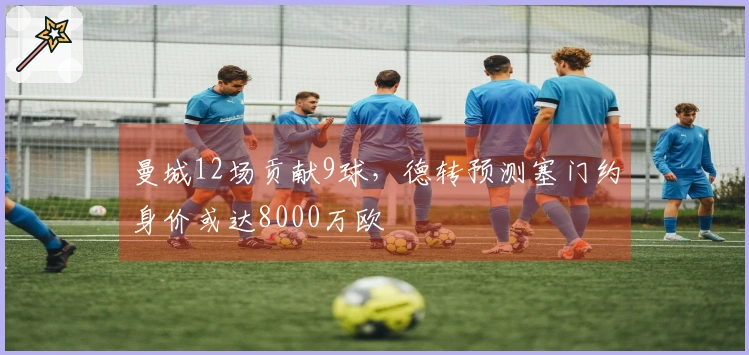 曼城12场贡献9球，德转预测塞门约身价或达8000万欧