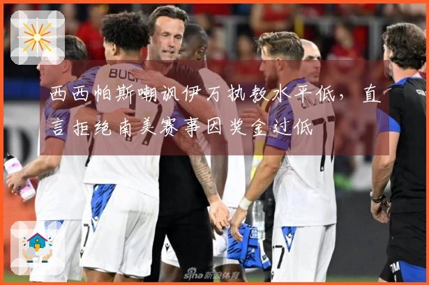 西西帕斯嘲讽伊万执教水平低，直言拒绝南美赛事因奖金过低