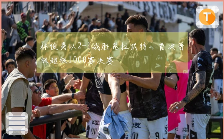 林俊易以2-1战胜昆拉武特，首次晋级超级1000赛决赛