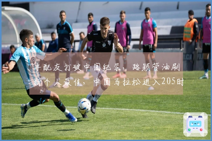 丰配友打破中国纪录，路颖管油刷新个人最佳，中国马拉松进入205时代