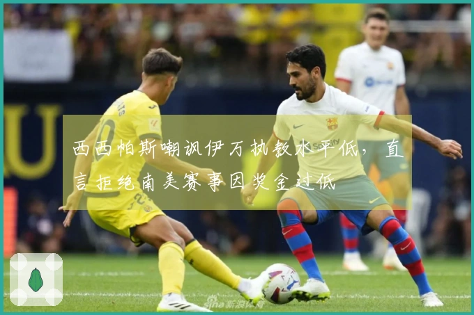 西西帕斯嘲讽伊万执教水平低，直言拒绝南美赛事因奖金过低