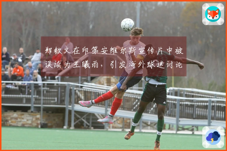 郑钦文在印第安维尔斯宣传片中被误读为王曦雨，引发海外球迷讨论